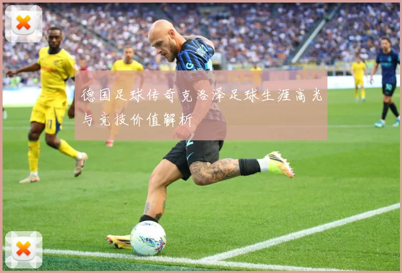 德国足球传奇克洛泽足球生涯高光与竞技价值解析