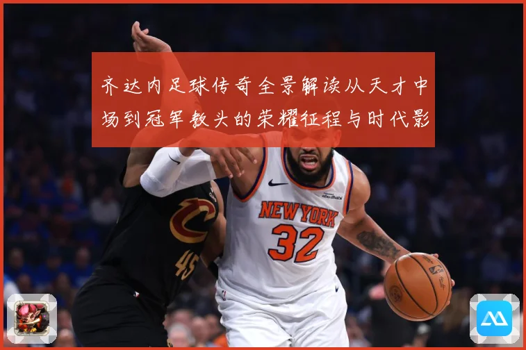 齐达内足球传奇全景解读从天才中场到冠军教头的荣耀征程与时代影响