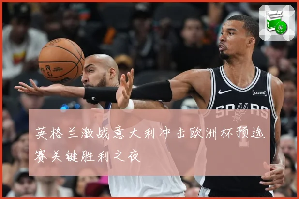 英格兰激战意大利冲击欧洲杯预选赛关键胜利之夜