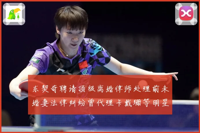 东契奇聘请顶级离婚律师处理前未婚妻法律纠纷曾代理卡戴珊等明星赛场复盘