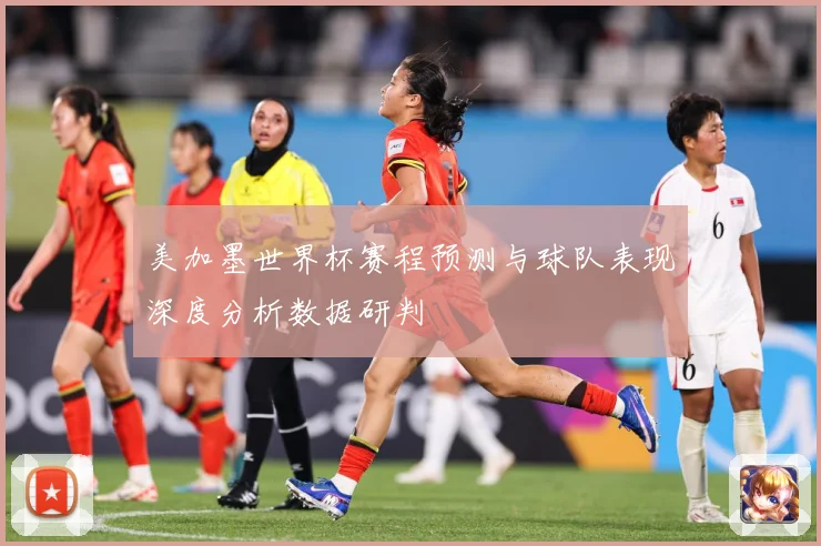 美加墨世界杯赛程预测与球队表现深度分析数据研判
