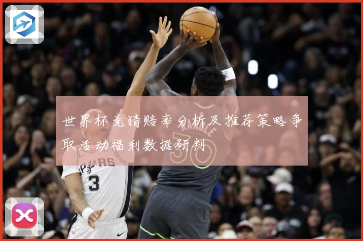 世界杯竞猜赔率分析及推荐策略争取活动福利数据研判