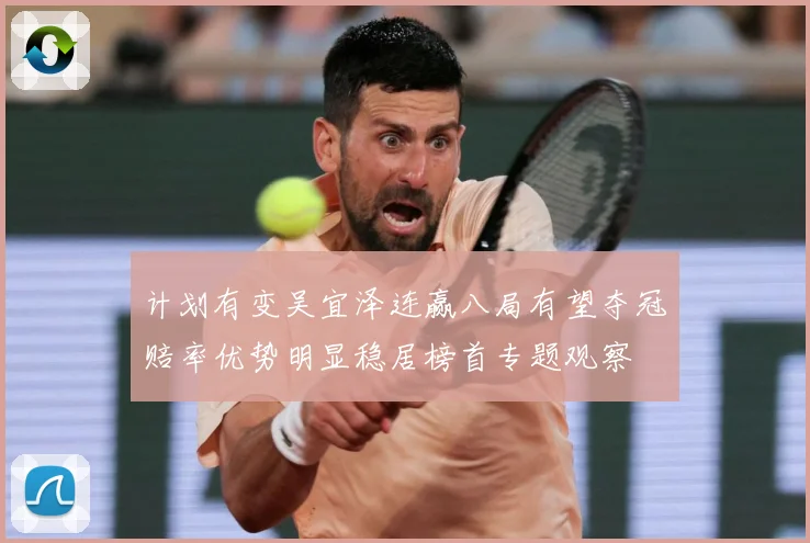 计划有变吴宜泽连赢八局有望夺冠赔率优势明显稳居榜首专题观察