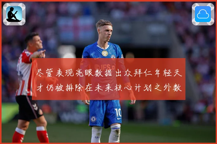 尽管表现亮眼数据出众拜仁年轻天才仍被排除在未来核心计划之外数据研判
