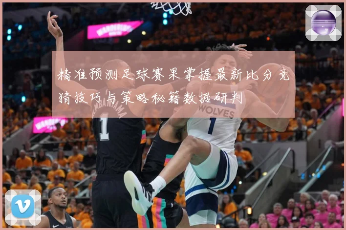 精准预测足球赛果掌握最新比分竞猜技巧与策略秘籍数据研判