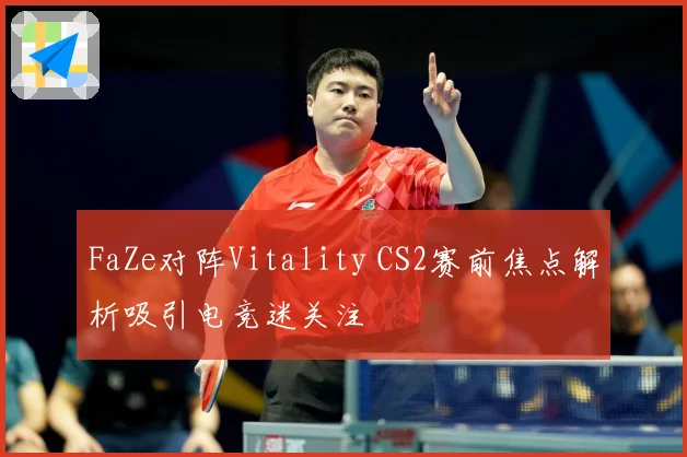 FaZe对阵Vitality CS2赛前焦点解析吸引电竞迷关注