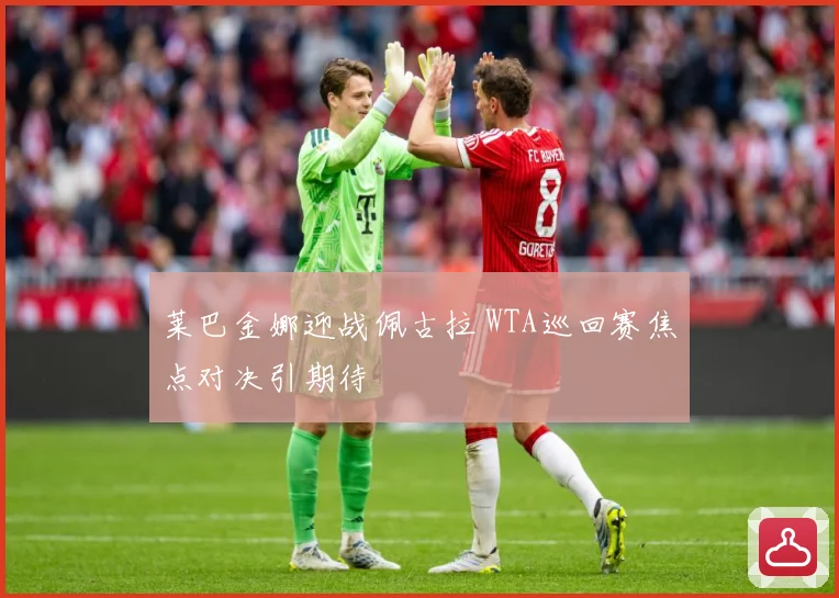 莱巴金娜迎战佩古拉 WTA巡回赛焦点对决引期待