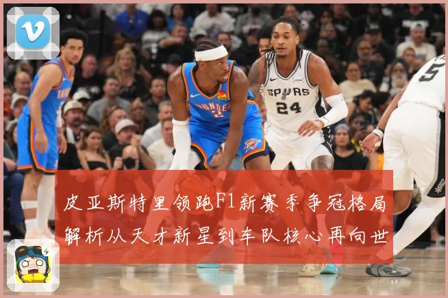 皮亚斯特里领跑F1新赛季争冠格局解析从天才新星到车队核心再向世界冠军发起冲击