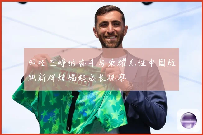 田径王峥的奋斗与荣耀见证中国短跑新辉煌崛起成长观察