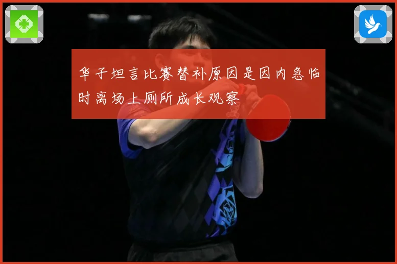 华子坦言比赛替补原因是因内急临时离场上厕所成长观察