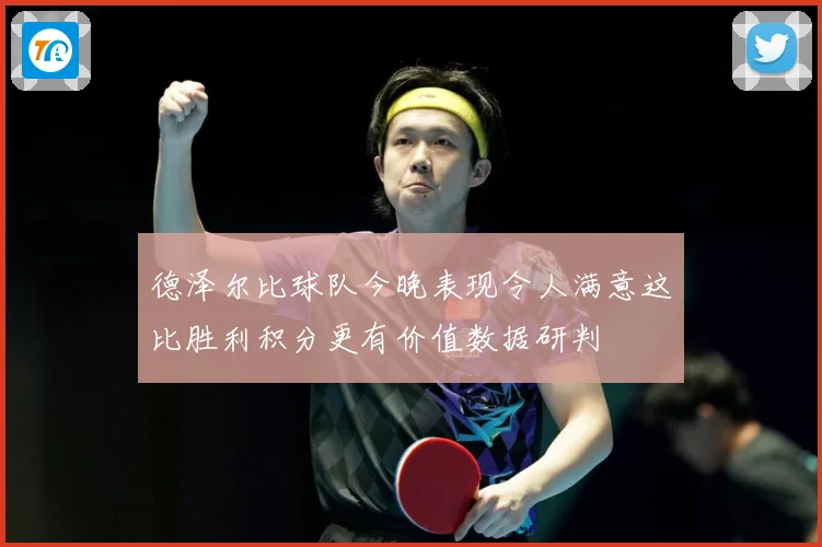 德泽尔比球队今晚表现令人满意这比胜利积分更有价值数据研判