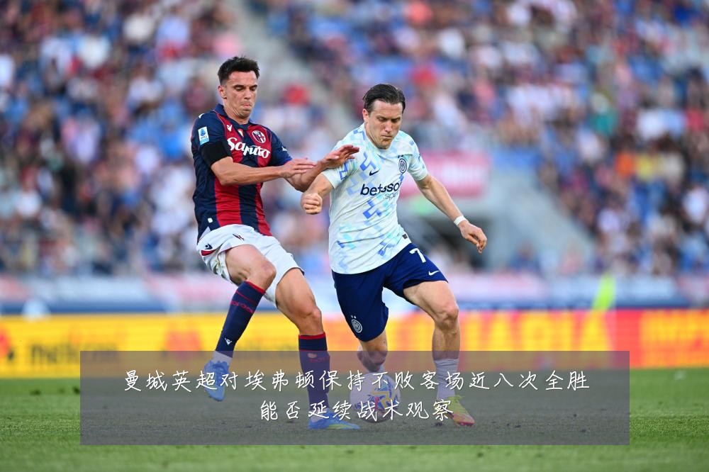 曼城英超对埃弗顿保持不败客场近八次全胜能否延续战术观察