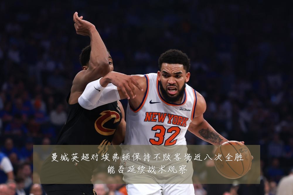曼城英超对埃弗顿保持不败客场近八次全胜能否延续战术观察